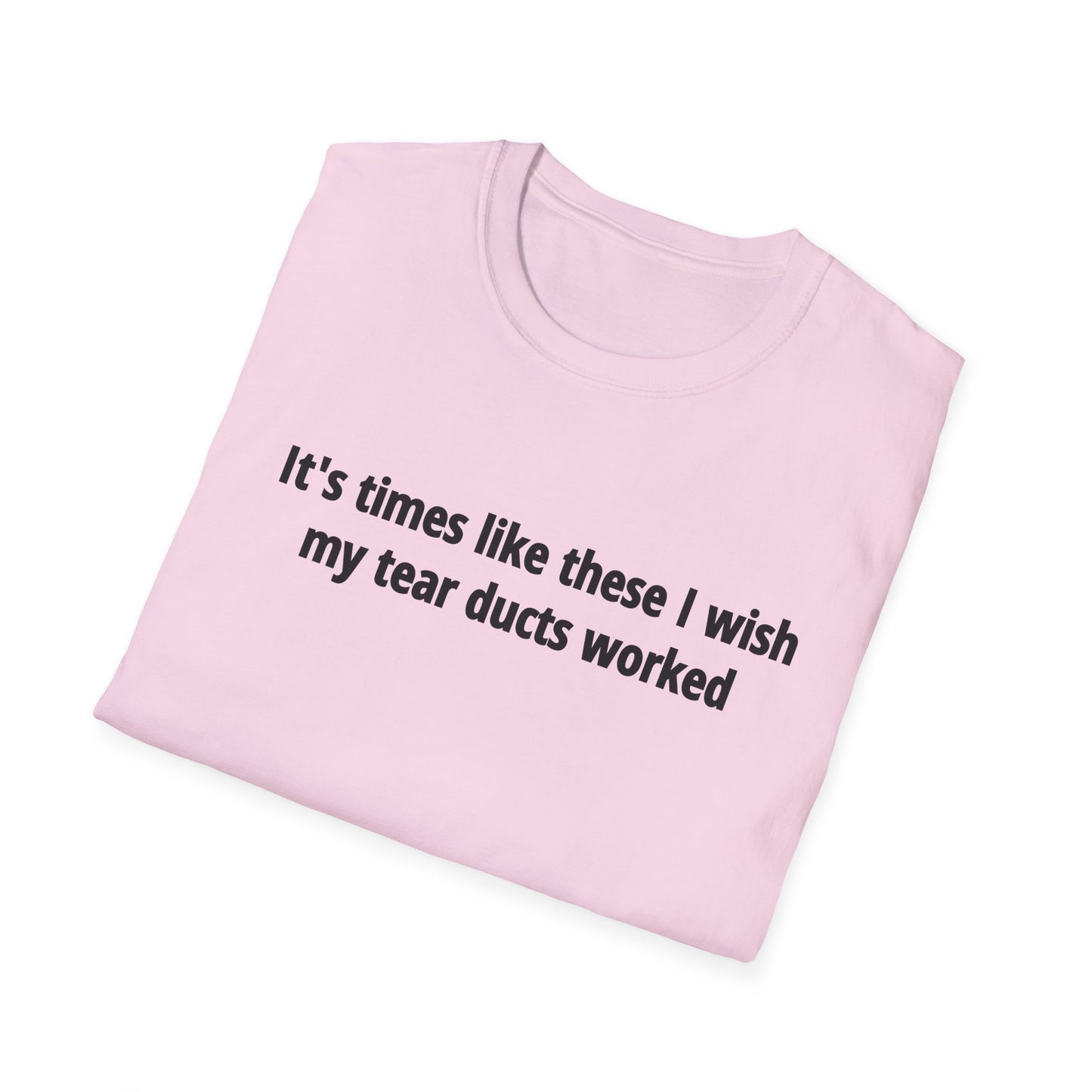 It's Times Like These I Wish My Tear Ducts Worked Unisex Softstyle T-Shirt