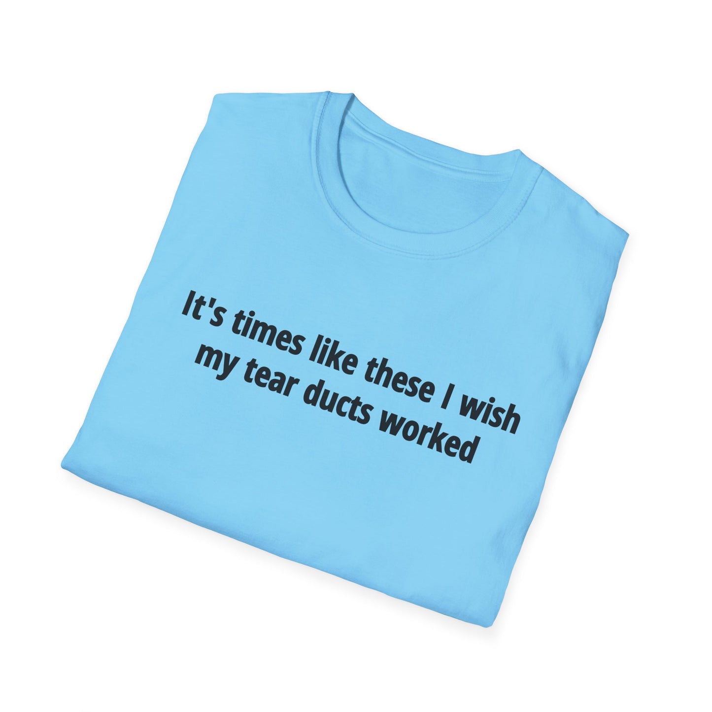 It's Times Like These I Wish My Tear Ducts Worked Unisex Softstyle T-Shirt