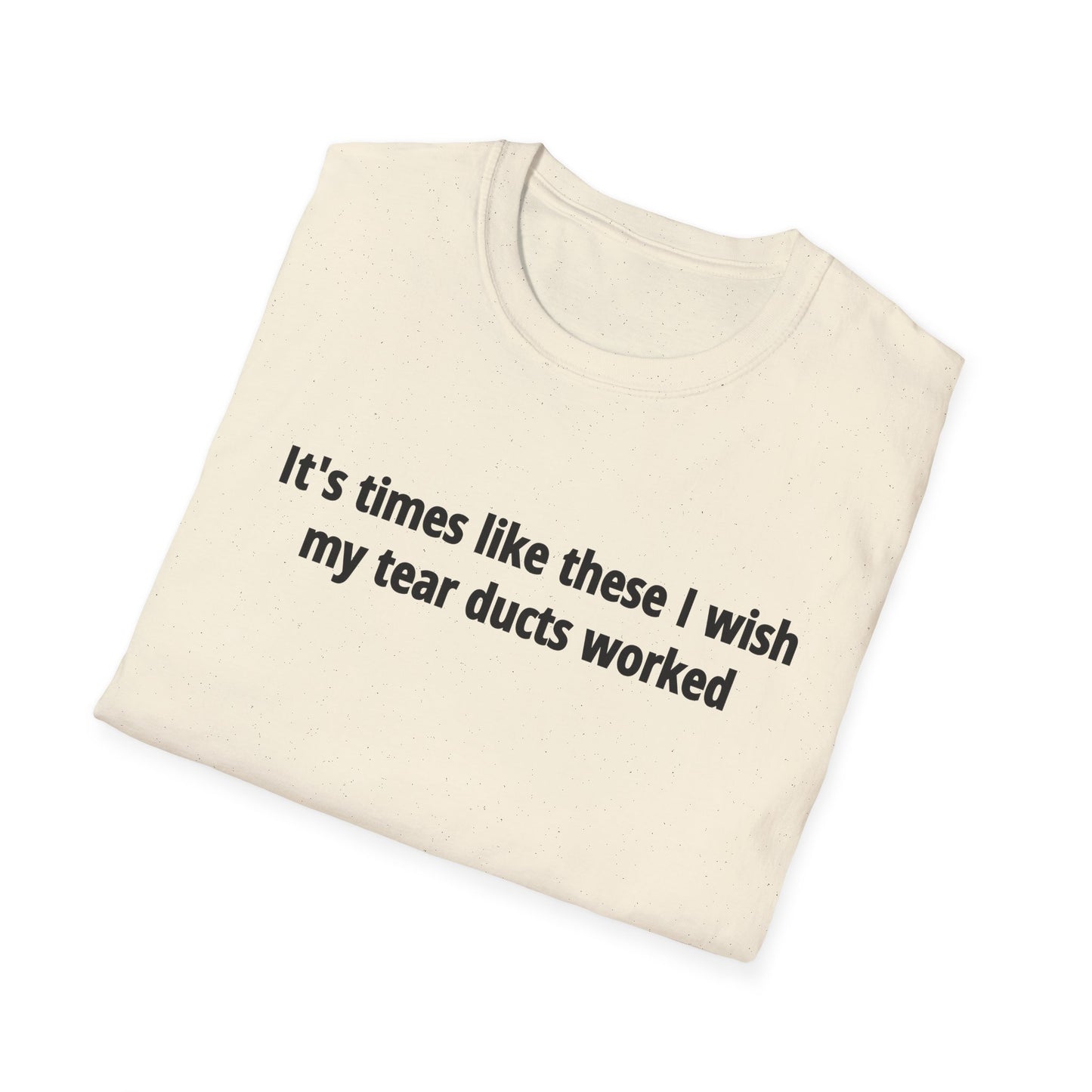 It's Times Like These I Wish My Tear Ducts Worked Unisex Softstyle T-Shirt