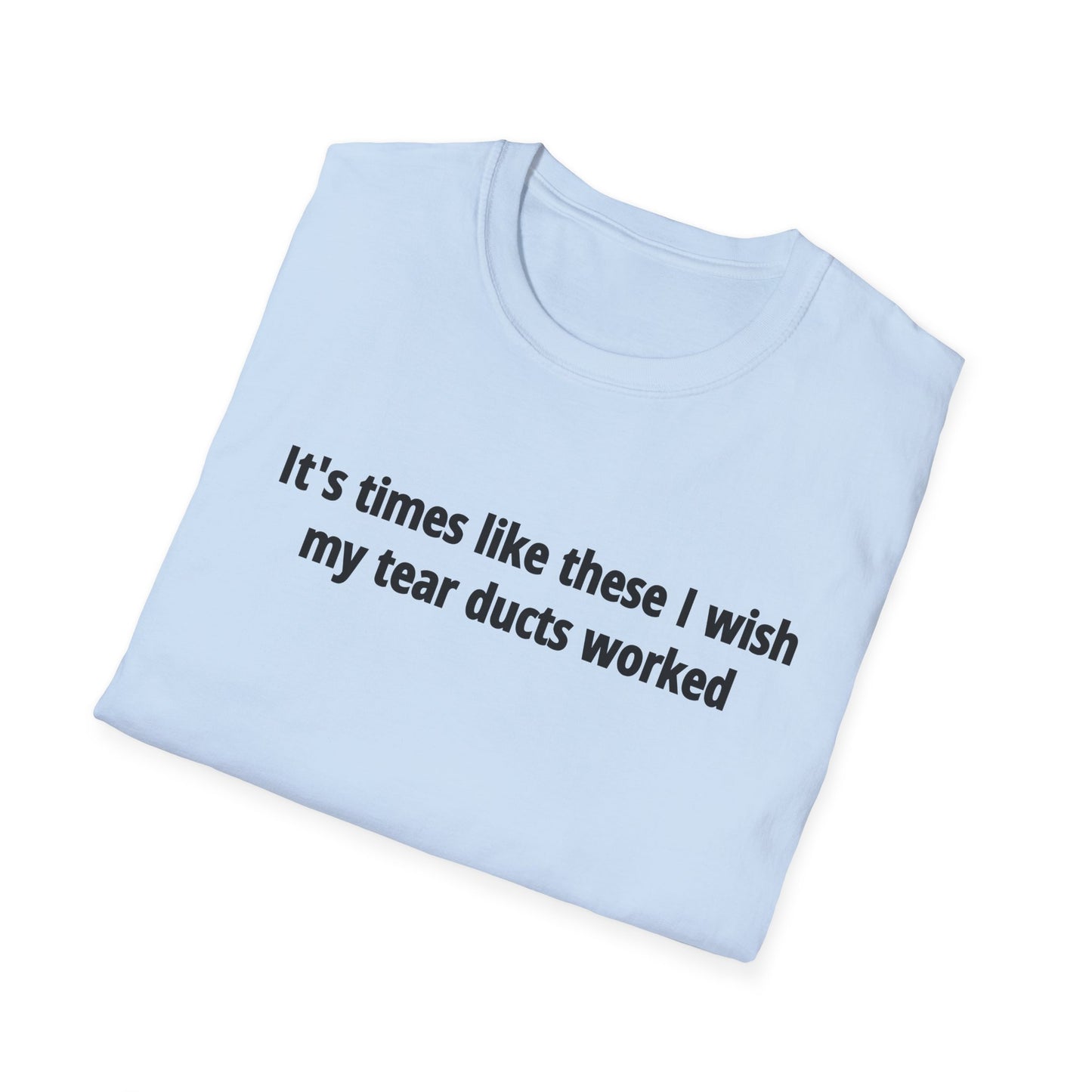 It's Times Like These I Wish My Tear Ducts Worked Unisex Softstyle T-Shirt