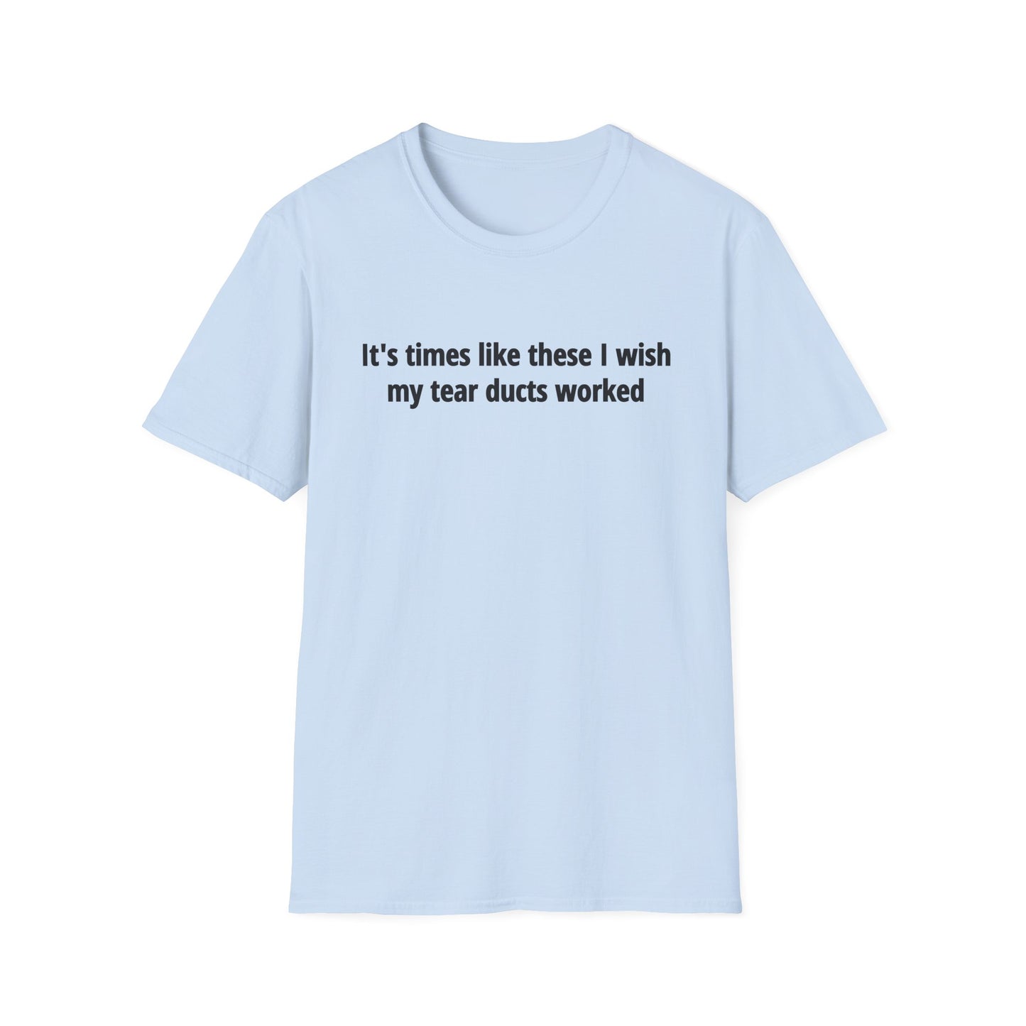 It's Times Like These I Wish My Tear Ducts Worked Unisex Softstyle T-Shirt