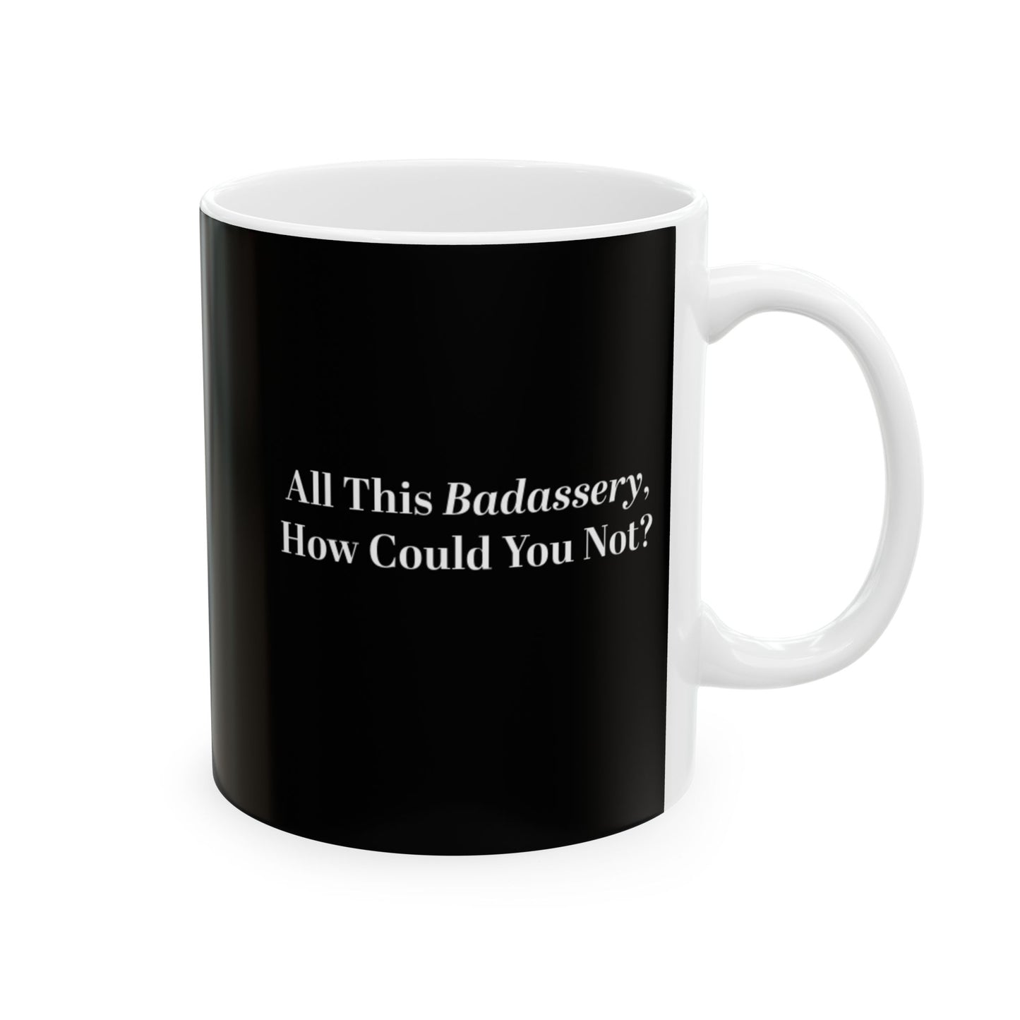 All This Badassery, How Could You Not? Ceramic Mug, (11oz)