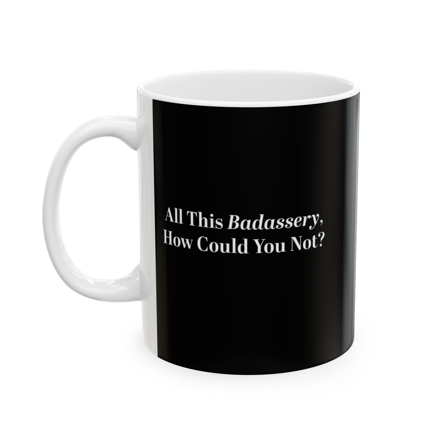 All This Badassery, How Could You Not? Ceramic Mug, (11oz)