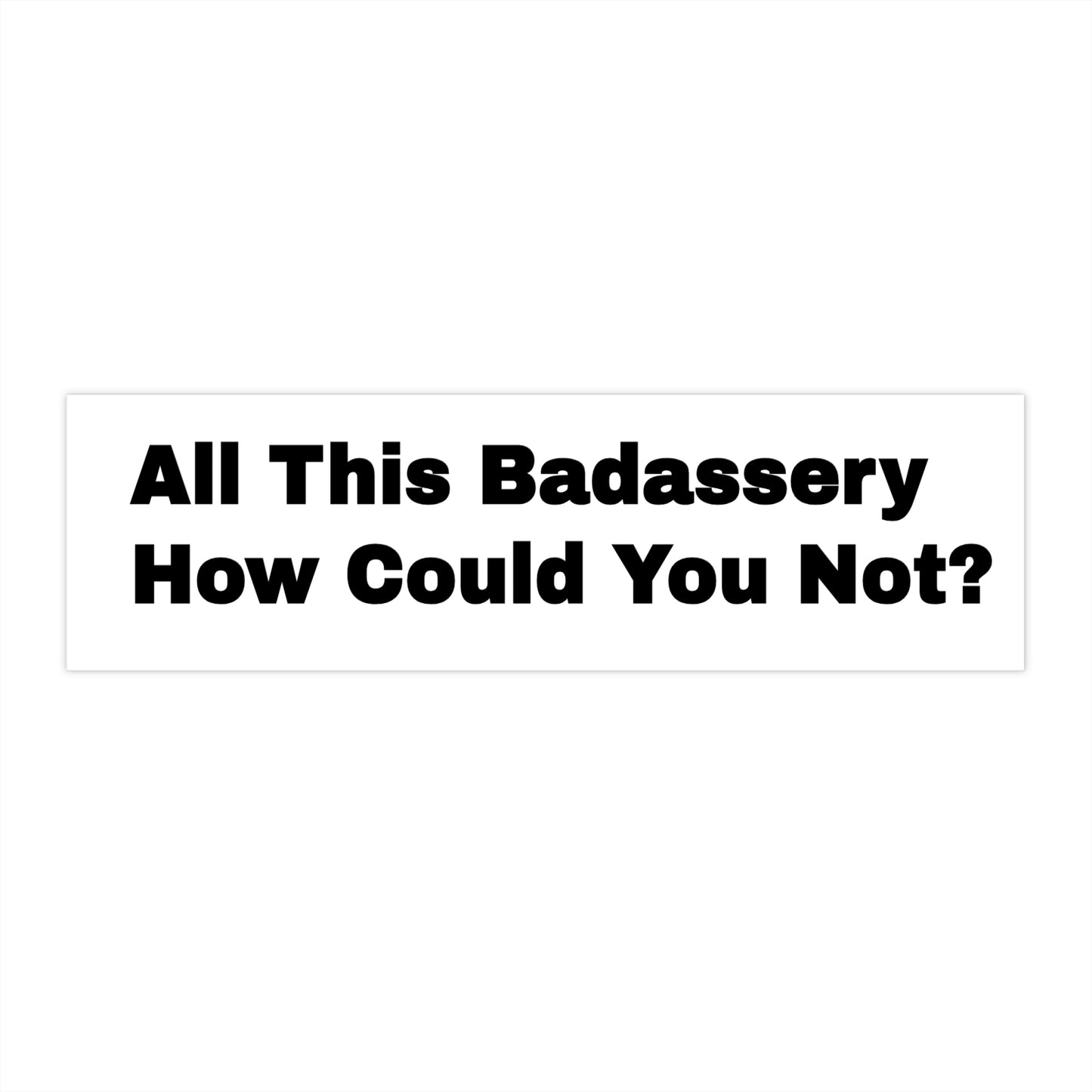 All This Badassery How Could You Not? Bumper Sticker