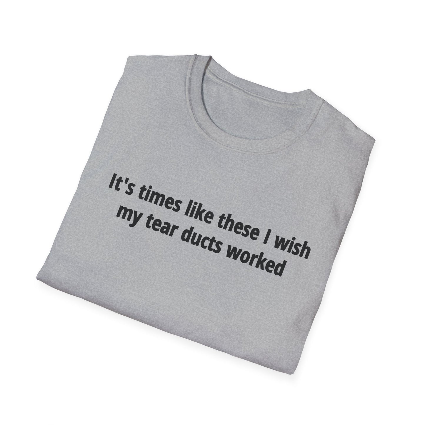 It's Times Like These I Wish My Tear Ducts Worked Unisex Softstyle T-Shirt